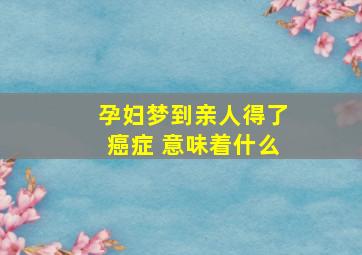 孕妇梦到亲人得了癌症 意味着什么